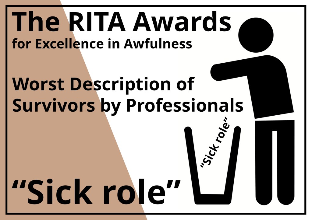 The RITA Awards for Excellence in Awfulness (Brown)
Alt Text description of Award certificate:
A rectangular award notice in white with a bronze brown segment on the left saying the Rita awards and the the name of the winner with a stick figure from the recovery in the bin logo throwing the award in the bin.
Worst description of survivors by professionals Award: "Sick role"