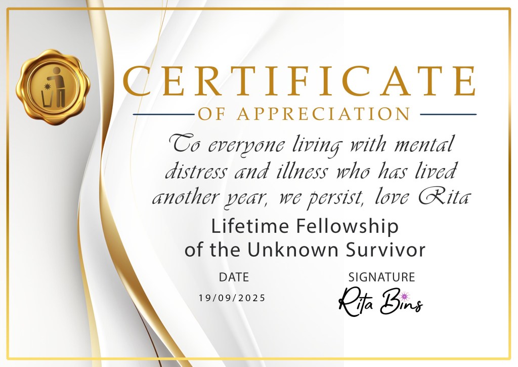 Alt Text description of Honour certificates:
A rectangular Honour Certificate of Appreciation in luxurious cream and gold with a gold seal on the top left with the Recovery in the Bin logo of stick figure, star, and bin. Honouring the winner with the date and signed Rita Bins. 
Our Highest Honour:

Lifetime Fellowship Of The Unknown Survivor - to everyone living with mental distress and illness who has lived through another year, we persist. 

Love, Rita ❤️ xoxo